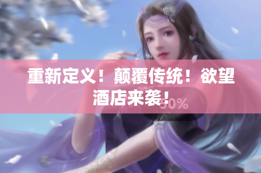 重新定义！颠覆传统！欲望酒店来袭！