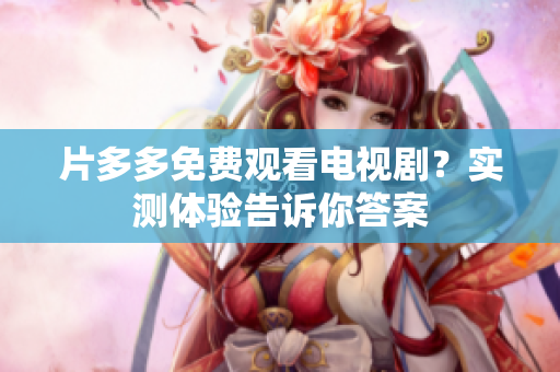 片多多免费观看电视剧？实测体验告诉你答案