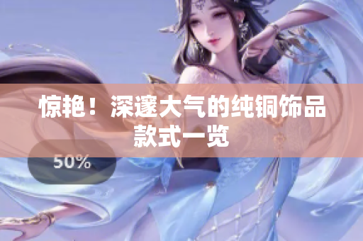 惊艳！深邃大气的纯铜饰品款式一览