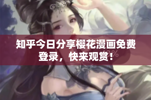 知乎今日分享樱花漫画免费登录，快来观赏！