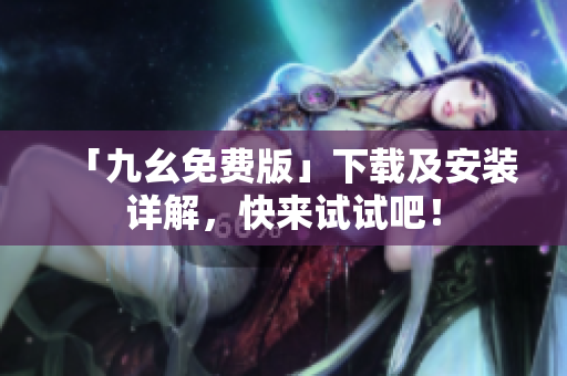 「九幺免费版」下载及安装详解，快来试试吧！
