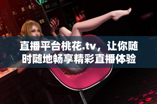直播平台桃花.tv，让你随时随地畅享精彩直播体验