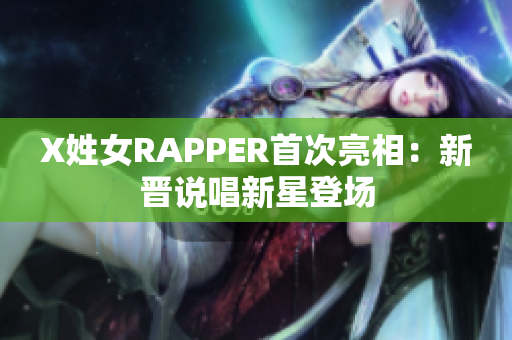X姓女RAPPER首次亮相：新晋说唱新星登场