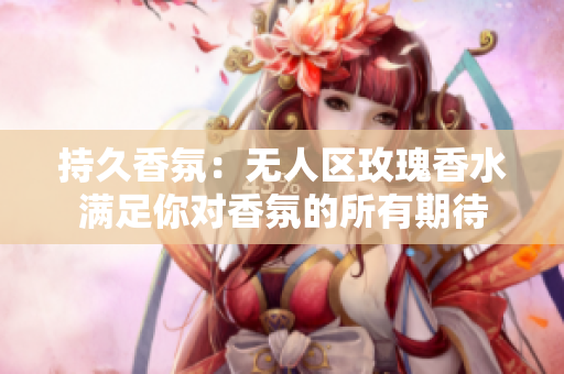 持久香氛：无人区玫瑰香水满足你对香氛的所有期待