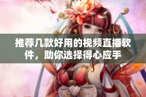 推荐几款好用的视频直播软件，助你选择得心应手