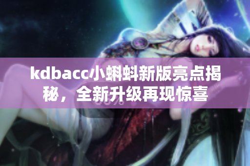 kdbacc小蝌蚪新版亮点揭秘，全新升级再现惊喜