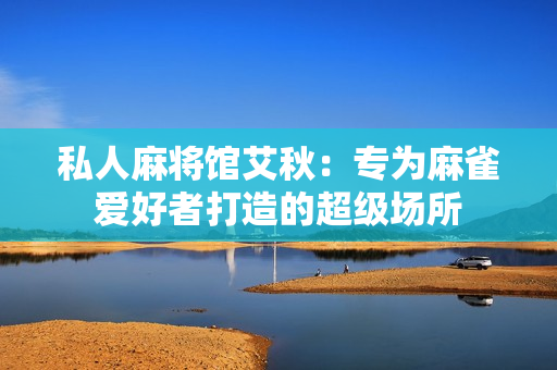 私人麻将馆艾秋：专为麻雀爱好者打造的超级场所
