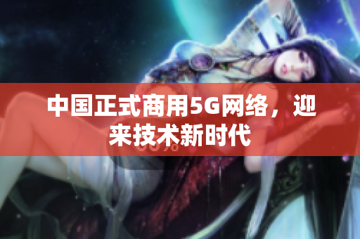 中国正式商用5G网络，迎来技术新时代