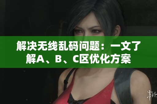 解决无线乱码问题：一文了解A、B、C区优化方案