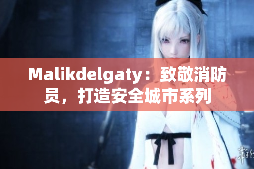 Malikdelgaty：致敬消防员，打造安全城市系列