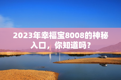 2023年幸福宝8008的神秘入口，你知道吗？