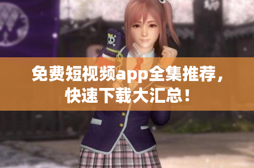 免费短视频app全集推荐，快速下载大汇总！