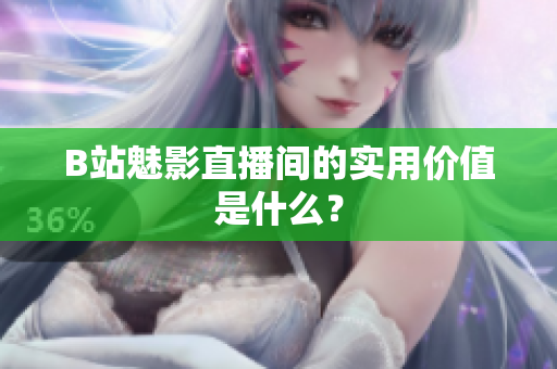 B站魅影直播间的实用价值是什么？