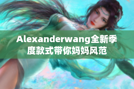 Alexanderwang全新季度款式带你妈妈风范