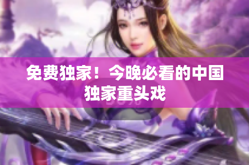 免费独家！今晚必看的中国独家重头戏
