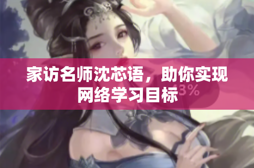 家访名师沈芯语，助你实现网络学习目标