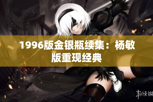 1996版金银瓶续集：杨敏版重现经典