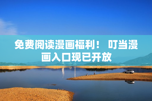 免费阅读漫画福利！ 叮当漫画入口现已开放