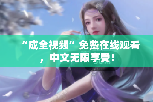 “成全视频”免费在线观看，中文无限享受！