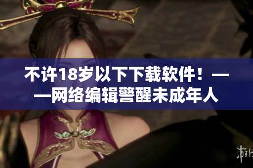 不许18岁以下下载软件！——网络编辑警醒未成年人