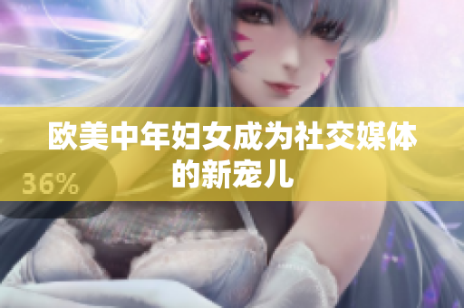 欧美中年妇女成为社交媒体的新宠儿