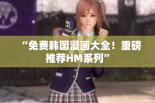 “免费韩国漫画大全！重磅推荐HM系列”