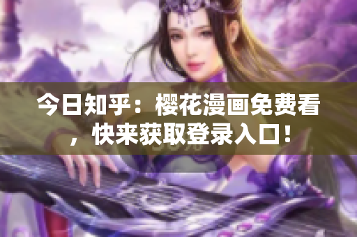 今日知乎：樱花漫画免费看，快来获取登录入口！