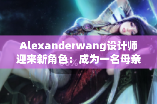 Alexanderwang设计师迎来新角色：成为一名母亲