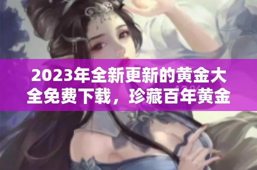2023年全新更新的黄金大全免费下载，珍藏百年黄金文化！