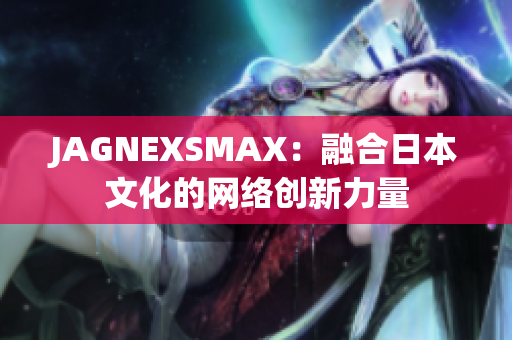 JAGNEXSMAX：融合日本文化的网络创新力量