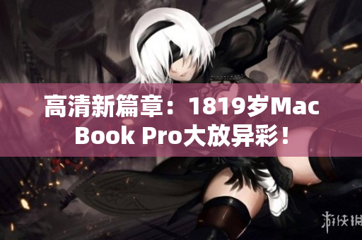 高清新篇章：1819岁MacBook Pro大放异彩！