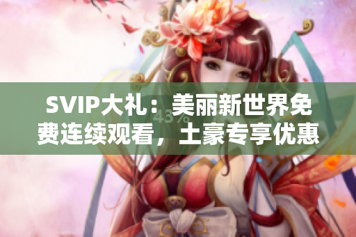 SVIP大礼：美丽新世界免费连续观看，土豪专享优惠！