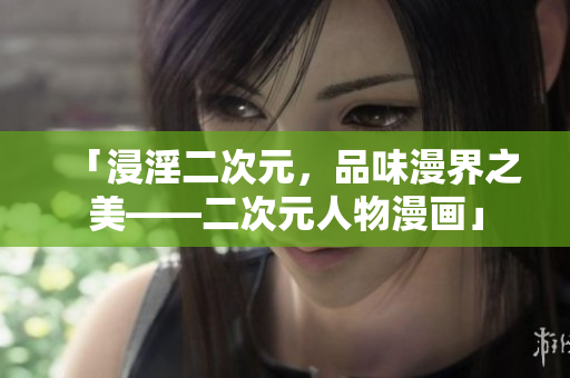 「浸淫二次元，品味漫界之美——二次元人物漫画」