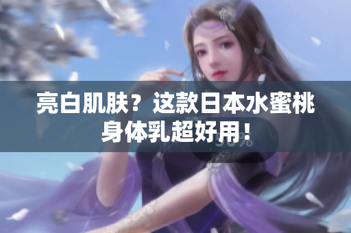 亮白肌肤？这款日本水蜜桃身体乳超好用！