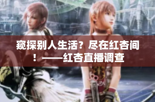 窥探别人生活？尽在红杏间！——红杏直播调查