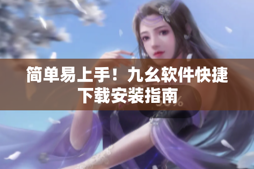 简单易上手！九幺软件快捷下载安装指南