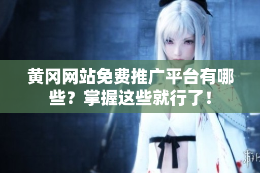 黄冈网站免费推广平台有哪些？掌握这些就行了！