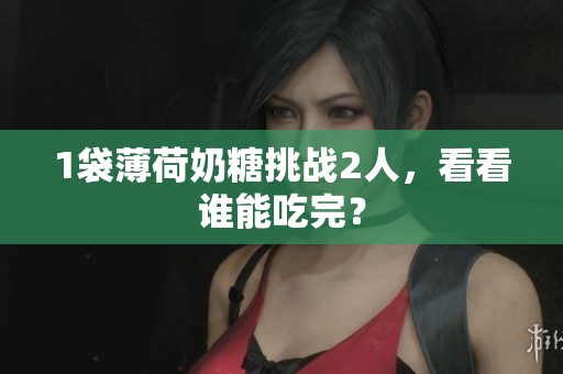 1袋薄荷奶糖挑战2人，看看谁能吃完？