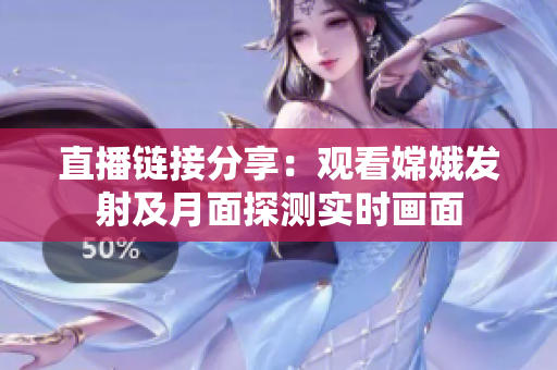 直播链接分享：观看嫦娥发射及月面探测实时画面