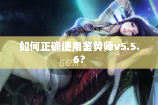 如何正确使用鉴黄师v5.5.6？