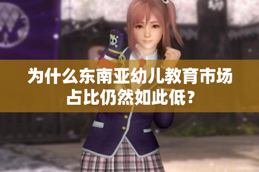 为什么东南亚幼儿教育市场占比仍然如此低？