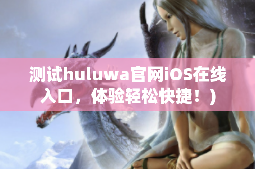 测试huluwa官网iOS在线入口，体验轻松快捷！)