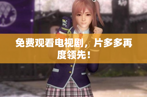 免费观看电视剧，片多多再度领先！