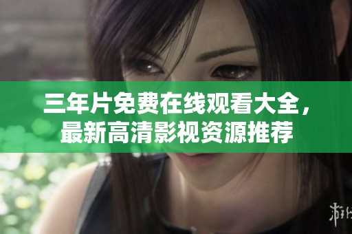 三年片免费在线观看大全，最新高清影视资源推荐