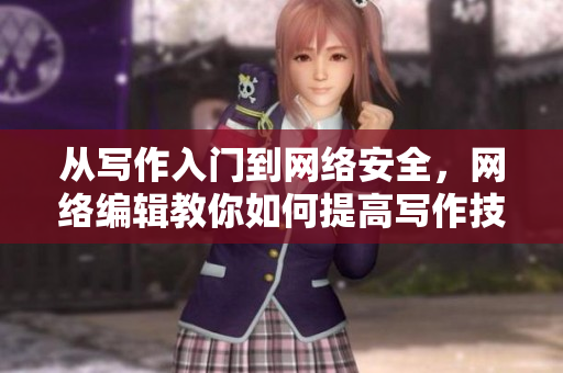 从写作入门到网络安全，网络编辑教你如何提高写作技能