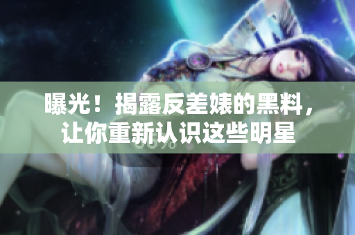 曝光！揭露反差婊的黑料，让你重新认识这些明星