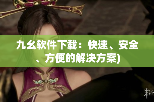 九幺软件下载：快速、安全、方便的解决方案)