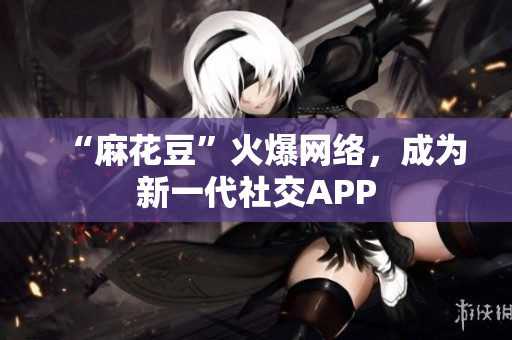 “麻花豆”火爆网络，成为新一代社交APP