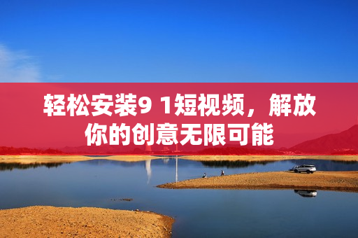 轻松安装9 1短视频，解放你的创意无限可能