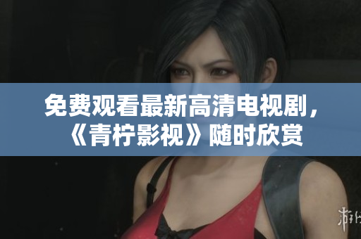 免费观看最新高清电视剧，《青柠影视》随时欣赏
